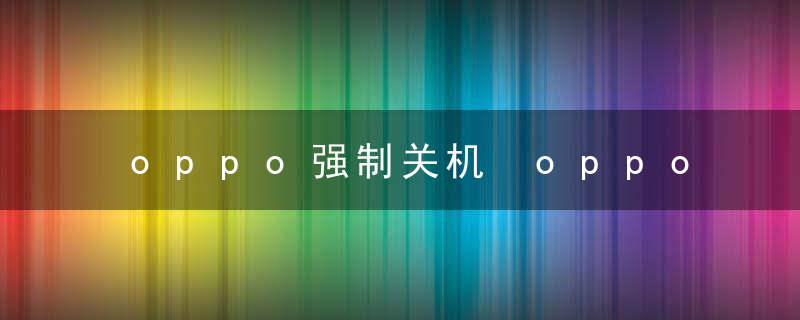 oppo强制关机 oppo如何强制关机（科普）